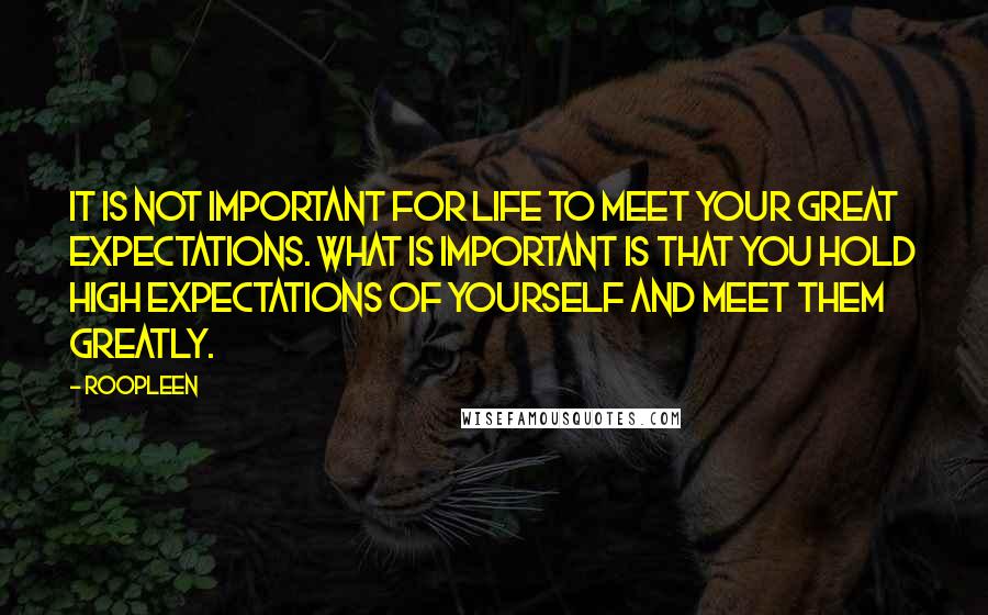 Roopleen Quotes: It is not important for life to meet your great expectations. What is important is that you hold high expectations of yourself and meet them greatly.