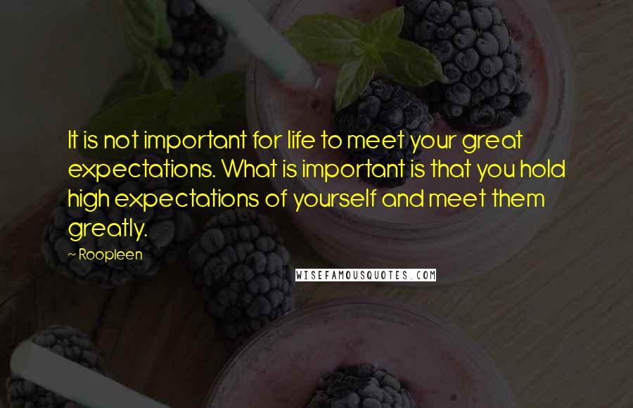 Roopleen Quotes: It is not important for life to meet your great expectations. What is important is that you hold high expectations of yourself and meet them greatly.