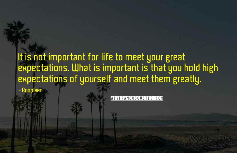 Roopleen Quotes: It is not important for life to meet your great expectations. What is important is that you hold high expectations of yourself and meet them greatly.