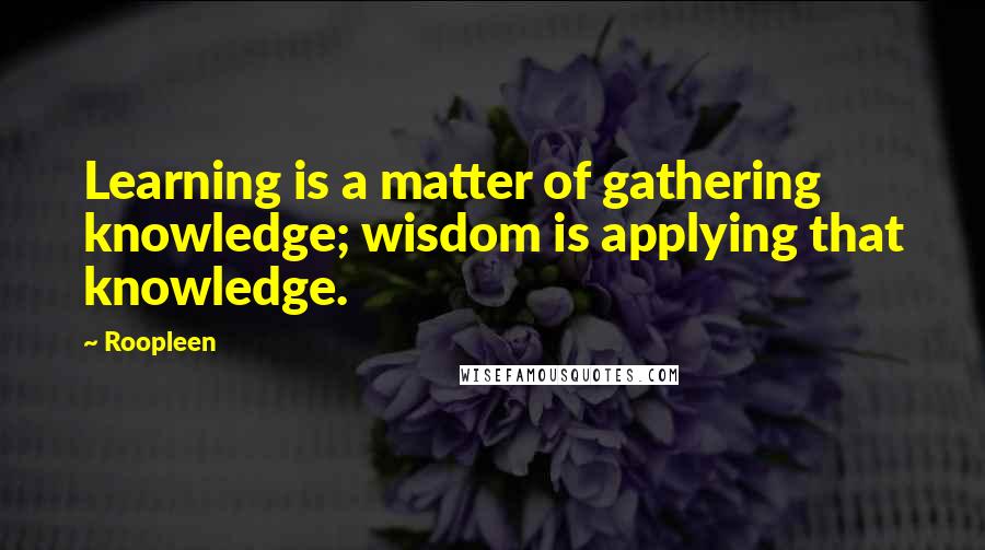 Roopleen Quotes: Learning is a matter of gathering knowledge; wisdom is applying that knowledge.