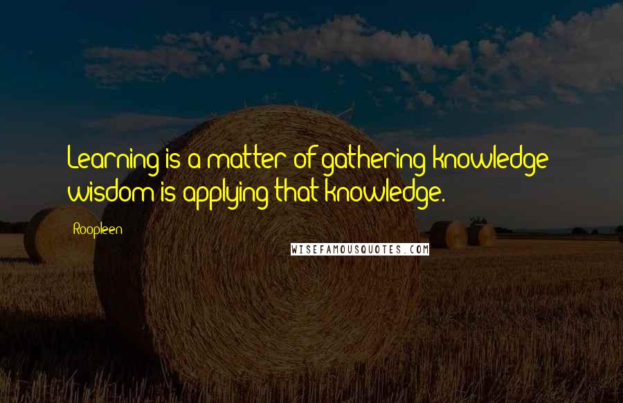 Roopleen Quotes: Learning is a matter of gathering knowledge; wisdom is applying that knowledge.