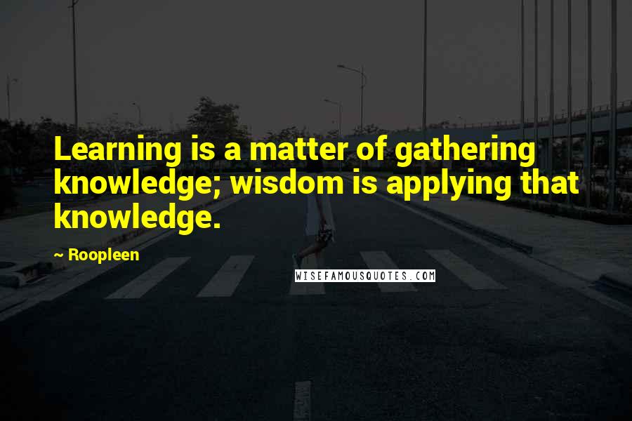 Roopleen Quotes: Learning is a matter of gathering knowledge; wisdom is applying that knowledge.