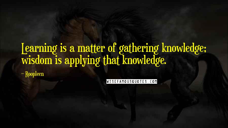 Roopleen Quotes: Learning is a matter of gathering knowledge; wisdom is applying that knowledge.