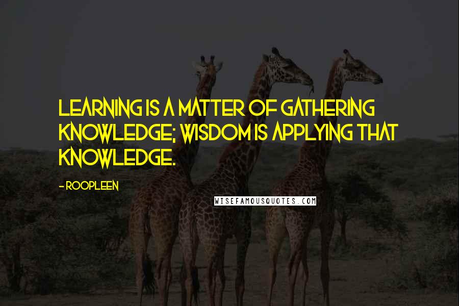 Roopleen Quotes: Learning is a matter of gathering knowledge; wisdom is applying that knowledge.