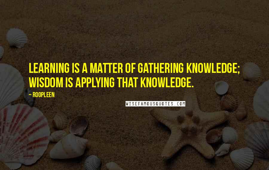 Roopleen Quotes: Learning is a matter of gathering knowledge; wisdom is applying that knowledge.