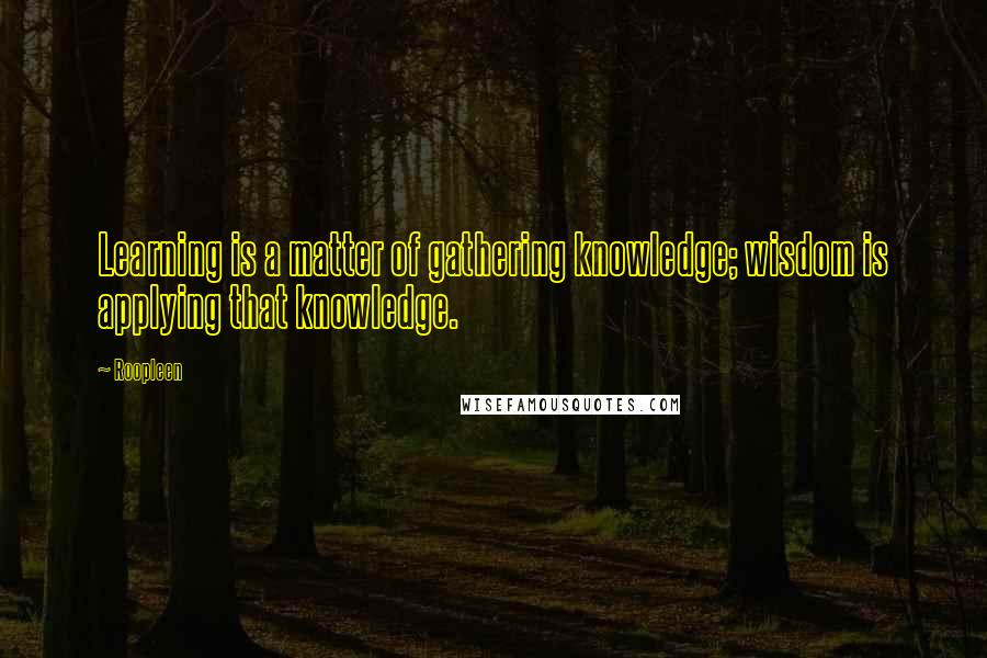 Roopleen Quotes: Learning is a matter of gathering knowledge; wisdom is applying that knowledge.