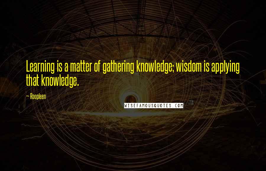 Roopleen Quotes: Learning is a matter of gathering knowledge; wisdom is applying that knowledge.