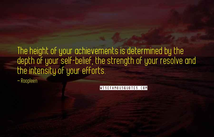 Roopleen Quotes: The height of your achievements is determined by the depth of your self-belief, the strength of your resolve and the intensity of your efforts.