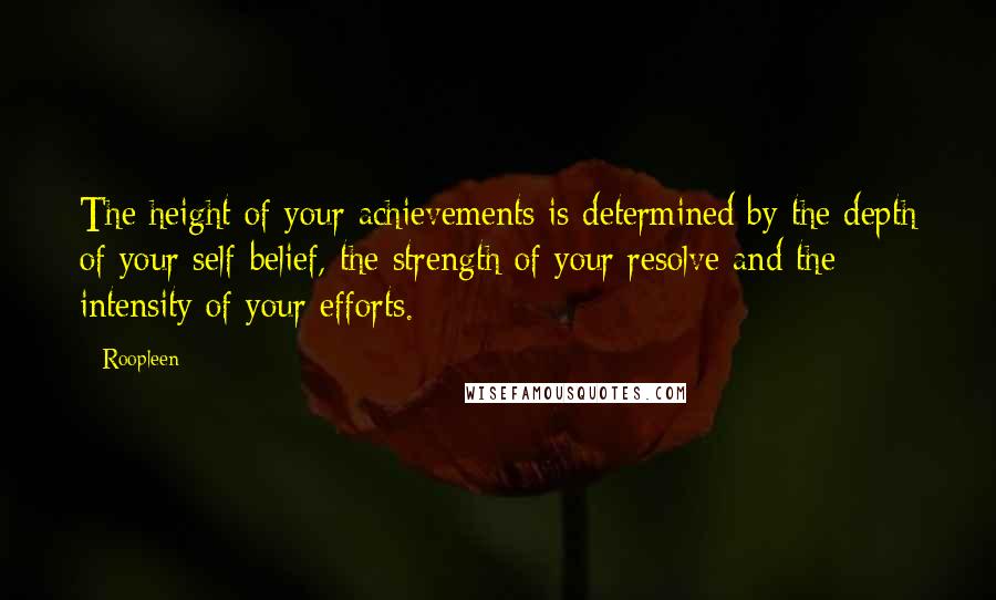 Roopleen Quotes: The height of your achievements is determined by the depth of your self-belief, the strength of your resolve and the intensity of your efforts.