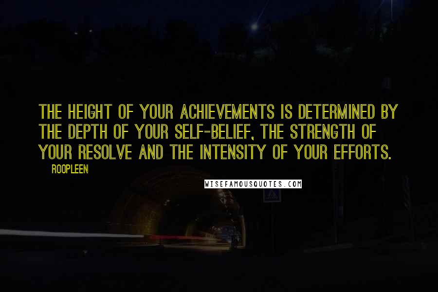 Roopleen Quotes: The height of your achievements is determined by the depth of your self-belief, the strength of your resolve and the intensity of your efforts.