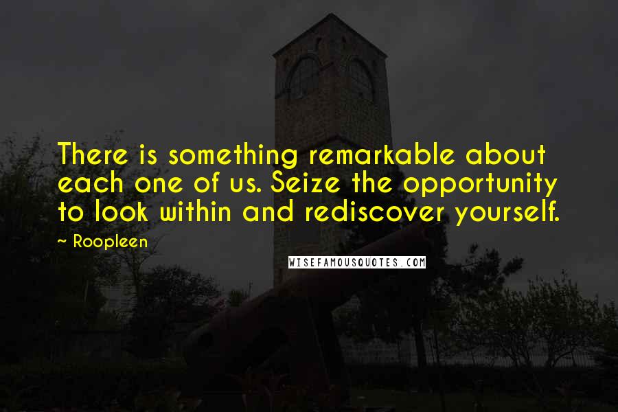 Roopleen Quotes: There is something remarkable about each one of us. Seize the opportunity to look within and rediscover yourself.