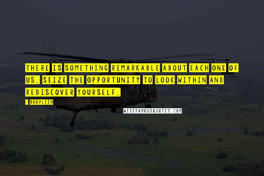 Roopleen Quotes: There is something remarkable about each one of us. Seize the opportunity to look within and rediscover yourself.