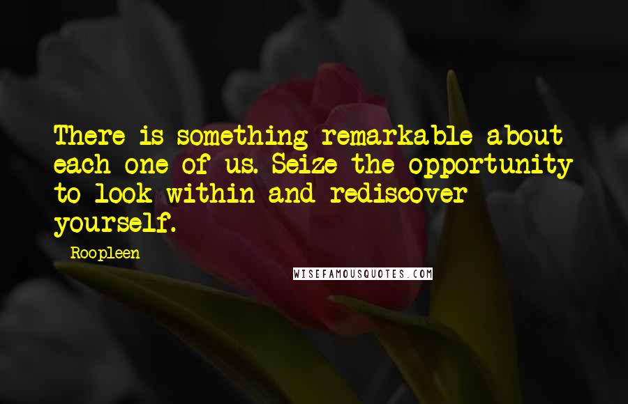 Roopleen Quotes: There is something remarkable about each one of us. Seize the opportunity to look within and rediscover yourself.