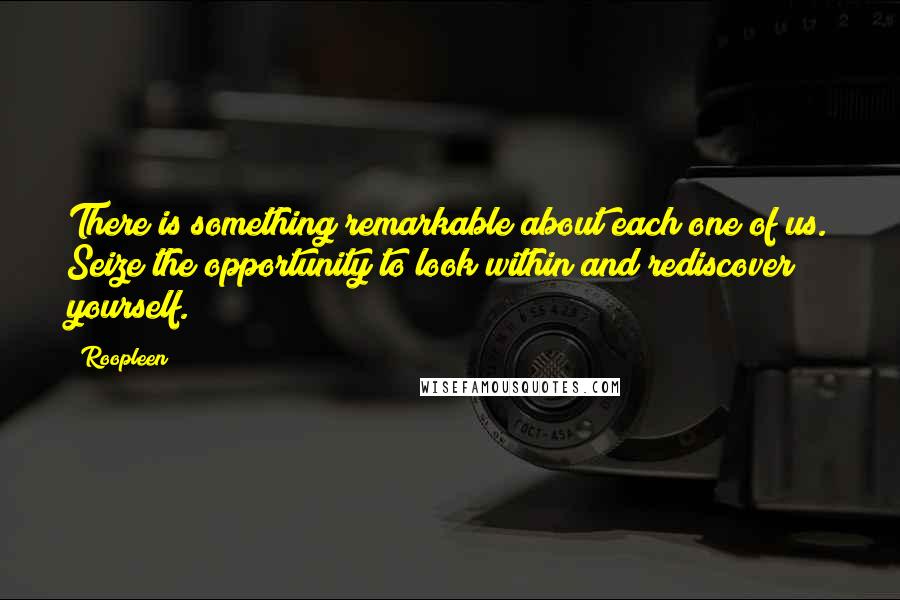 Roopleen Quotes: There is something remarkable about each one of us. Seize the opportunity to look within and rediscover yourself.