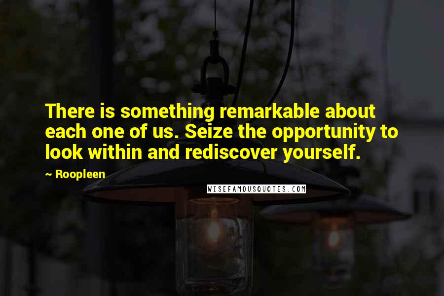 Roopleen Quotes: There is something remarkable about each one of us. Seize the opportunity to look within and rediscover yourself.