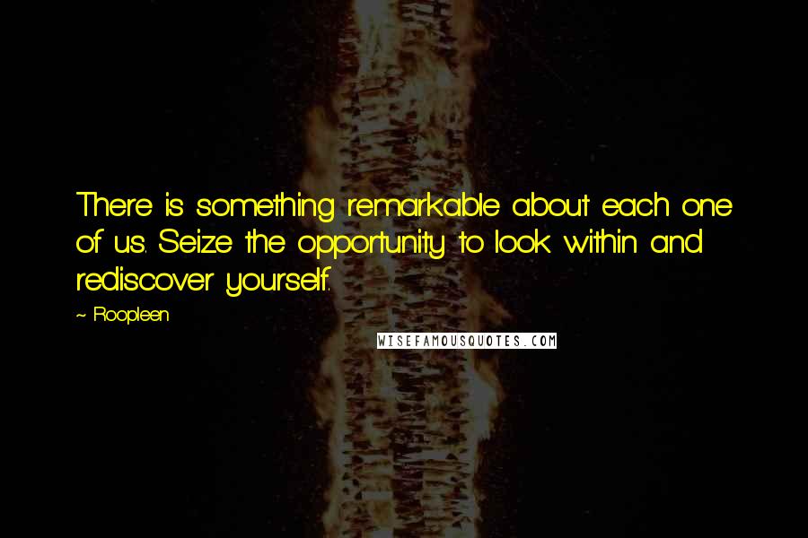 Roopleen Quotes: There is something remarkable about each one of us. Seize the opportunity to look within and rediscover yourself.