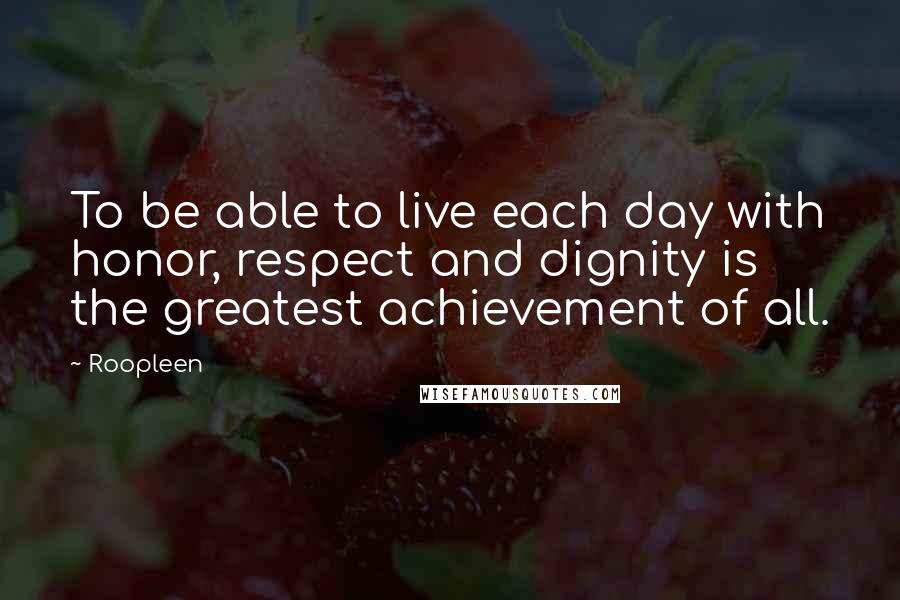 Roopleen Quotes: To be able to live each day with honor, respect and dignity is the greatest achievement of all.