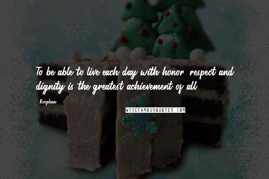 Roopleen Quotes: To be able to live each day with honor, respect and dignity is the greatest achievement of all.