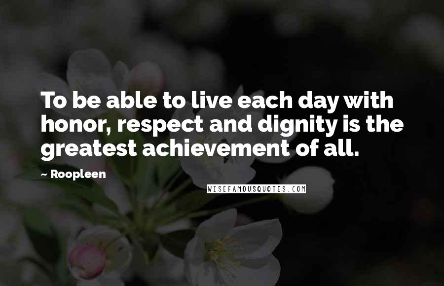 Roopleen Quotes: To be able to live each day with honor, respect and dignity is the greatest achievement of all.