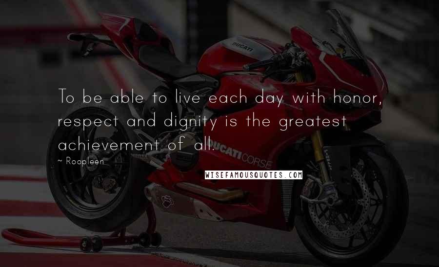 Roopleen Quotes: To be able to live each day with honor, respect and dignity is the greatest achievement of all.