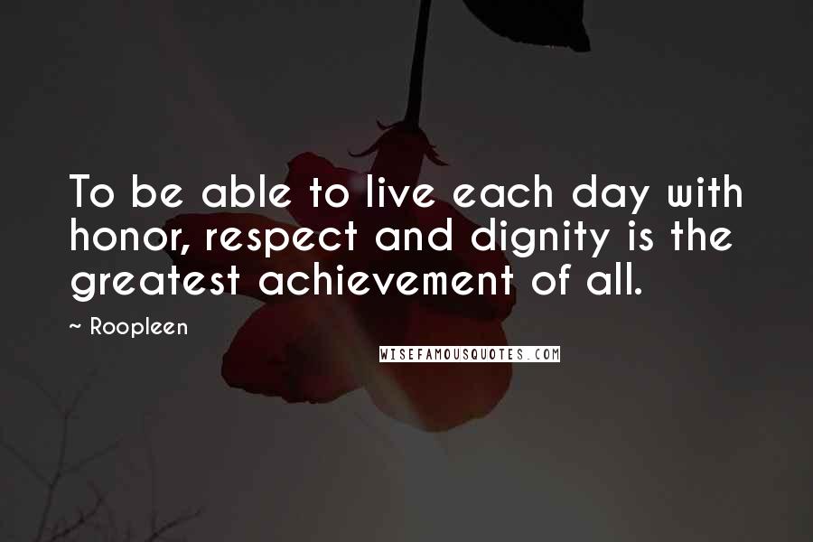 Roopleen Quotes: To be able to live each day with honor, respect and dignity is the greatest achievement of all.