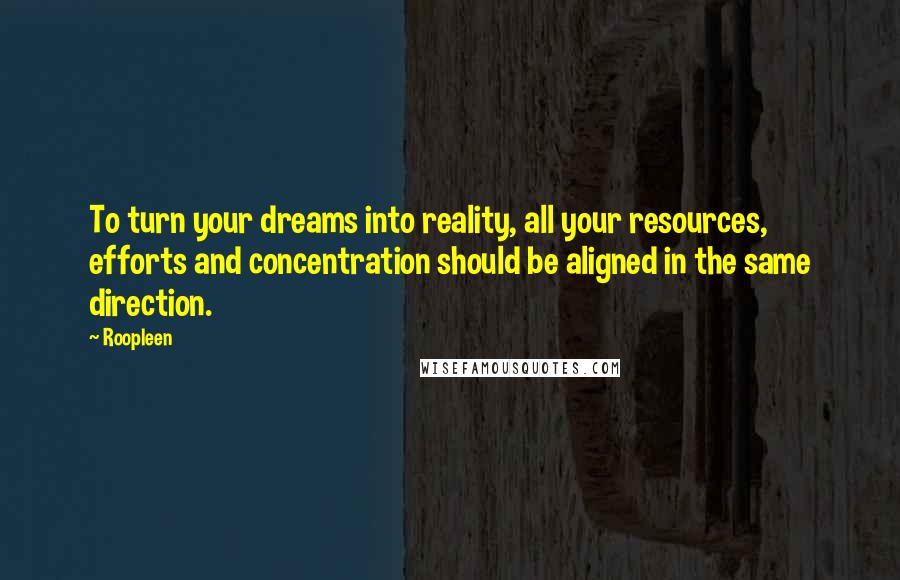 Roopleen Quotes: To turn your dreams into reality, all your resources, efforts and concentration should be aligned in the same direction.