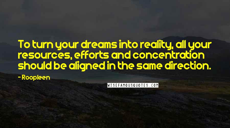Roopleen Quotes: To turn your dreams into reality, all your resources, efforts and concentration should be aligned in the same direction.