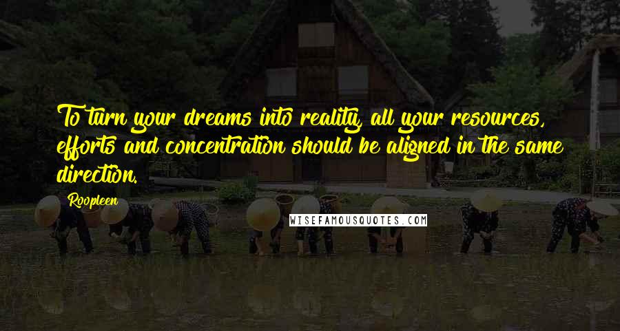 Roopleen Quotes: To turn your dreams into reality, all your resources, efforts and concentration should be aligned in the same direction.