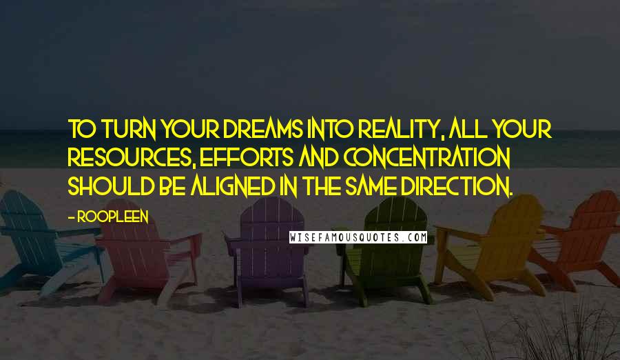 Roopleen Quotes: To turn your dreams into reality, all your resources, efforts and concentration should be aligned in the same direction.