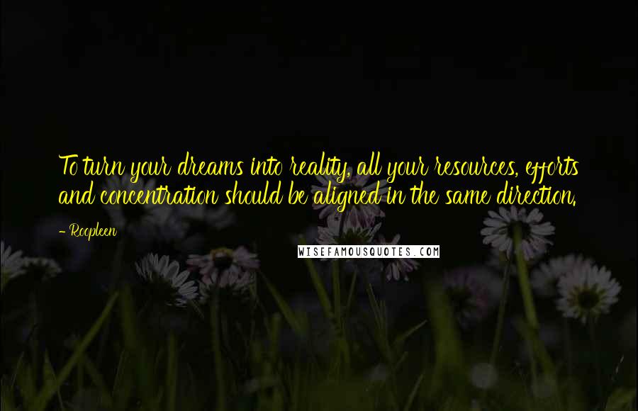 Roopleen Quotes: To turn your dreams into reality, all your resources, efforts and concentration should be aligned in the same direction.