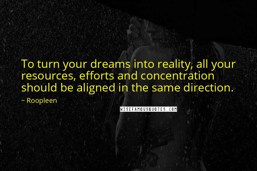 Roopleen Quotes: To turn your dreams into reality, all your resources, efforts and concentration should be aligned in the same direction.