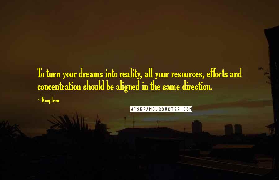 Roopleen Quotes: To turn your dreams into reality, all your resources, efforts and concentration should be aligned in the same direction.