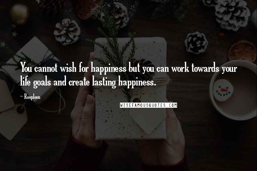 Roopleen Quotes: You cannot wish for happiness but you can work towards your life goals and create lasting happiness.