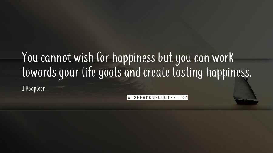 Roopleen Quotes: You cannot wish for happiness but you can work towards your life goals and create lasting happiness.