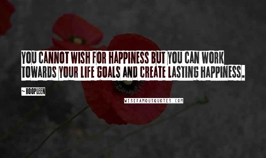 Roopleen Quotes: You cannot wish for happiness but you can work towards your life goals and create lasting happiness.