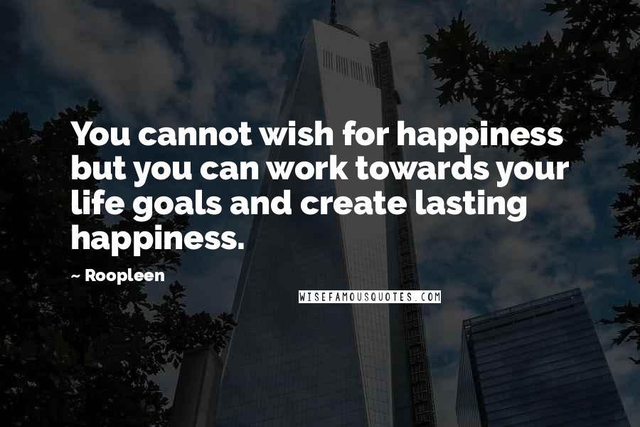 Roopleen Quotes: You cannot wish for happiness but you can work towards your life goals and create lasting happiness.