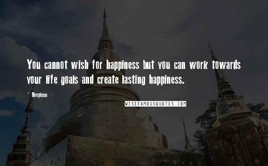 Roopleen Quotes: You cannot wish for happiness but you can work towards your life goals and create lasting happiness.