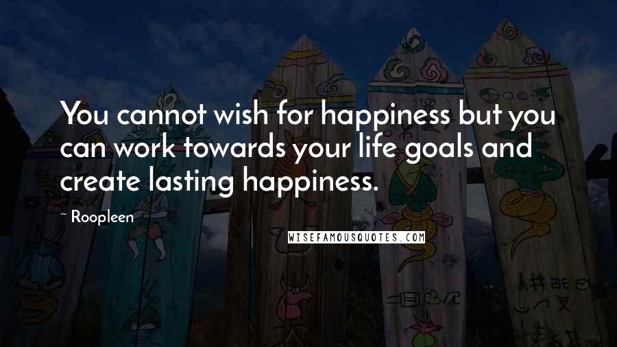 Roopleen Quotes: You cannot wish for happiness but you can work towards your life goals and create lasting happiness.