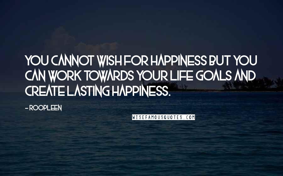 Roopleen Quotes: You cannot wish for happiness but you can work towards your life goals and create lasting happiness.