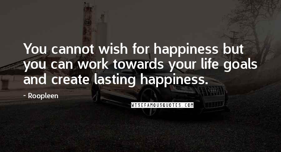 Roopleen Quotes: You cannot wish for happiness but you can work towards your life goals and create lasting happiness.