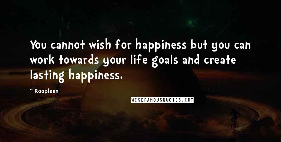 Roopleen Quotes: You cannot wish for happiness but you can work towards your life goals and create lasting happiness.