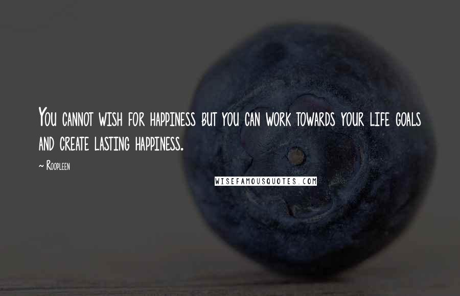 Roopleen Quotes: You cannot wish for happiness but you can work towards your life goals and create lasting happiness.