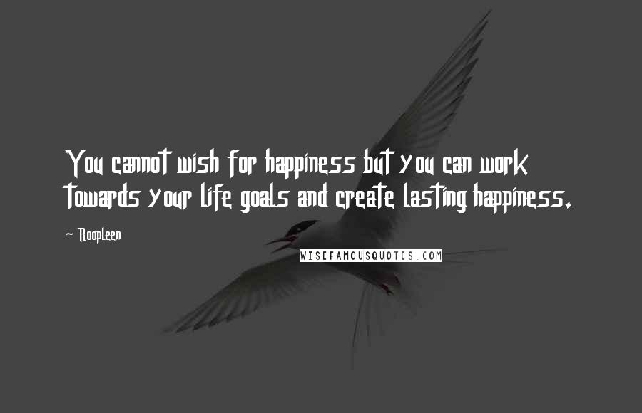 Roopleen Quotes: You cannot wish for happiness but you can work towards your life goals and create lasting happiness.