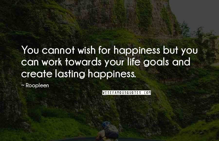 Roopleen Quotes: You cannot wish for happiness but you can work towards your life goals and create lasting happiness.