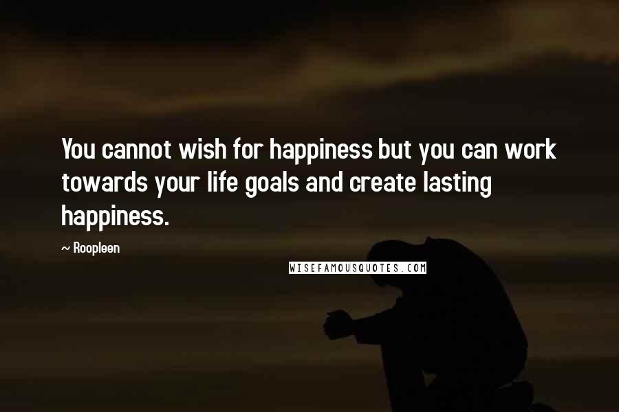 Roopleen Quotes: You cannot wish for happiness but you can work towards your life goals and create lasting happiness.