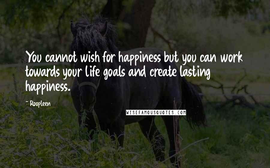 Roopleen Quotes: You cannot wish for happiness but you can work towards your life goals and create lasting happiness.