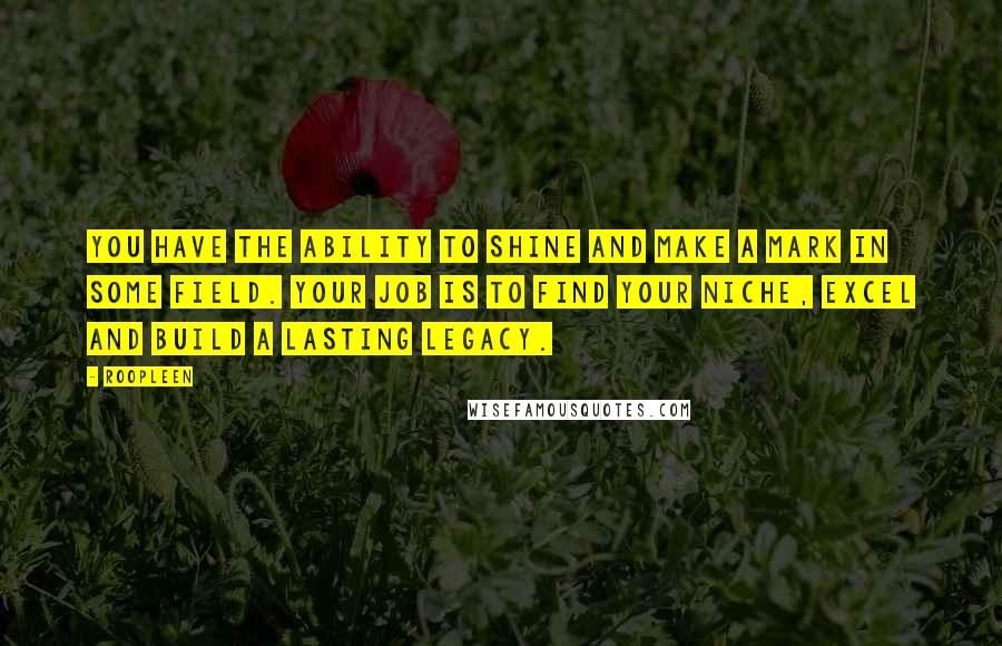 Roopleen Quotes: You have the ability to shine and make a mark in some field. Your job is to find your niche, excel and build a lasting legacy.