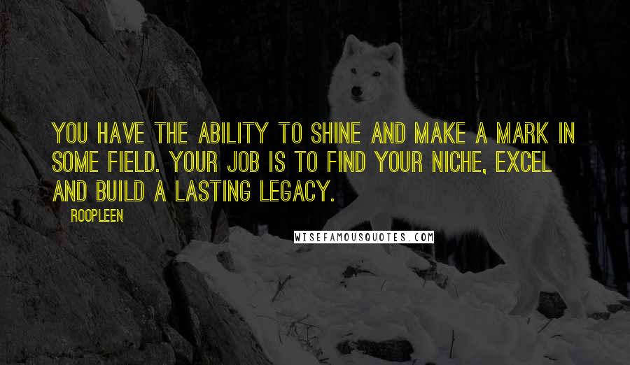 Roopleen Quotes: You have the ability to shine and make a mark in some field. Your job is to find your niche, excel and build a lasting legacy.