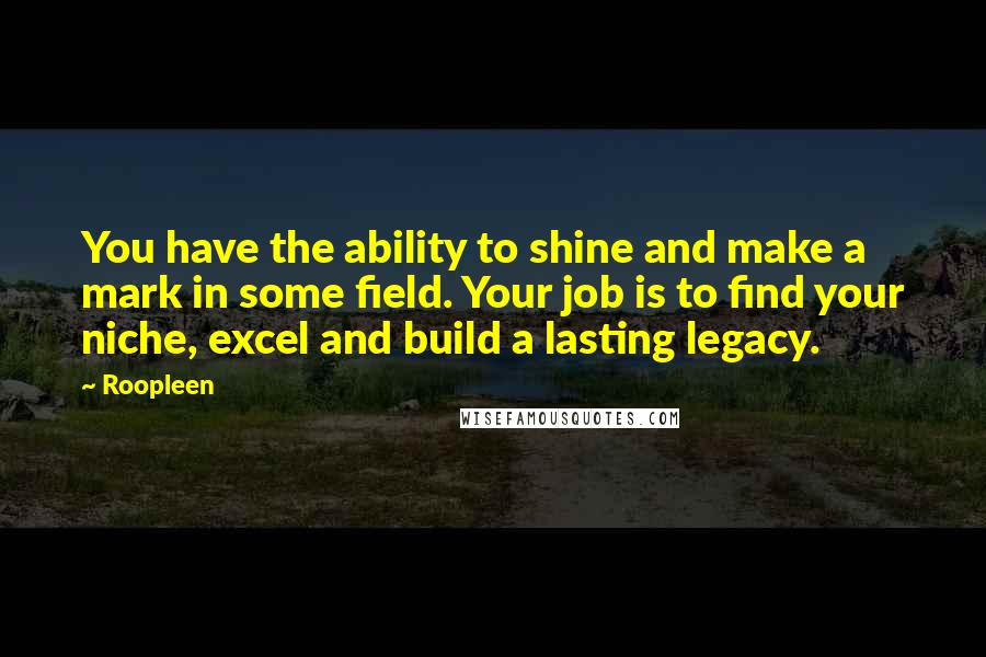 Roopleen Quotes: You have the ability to shine and make a mark in some field. Your job is to find your niche, excel and build a lasting legacy.