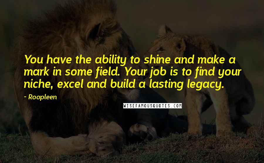 Roopleen Quotes: You have the ability to shine and make a mark in some field. Your job is to find your niche, excel and build a lasting legacy.